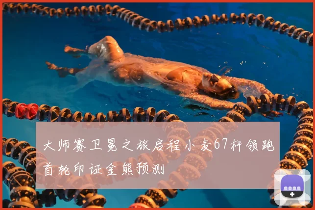 大师赛卫冕之旅启程小麦67杆领跑首轮印证金熊预测