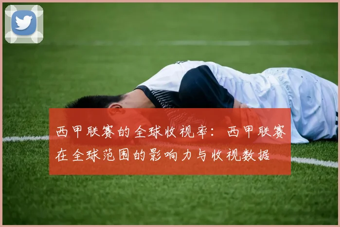 西甲联赛的全球收视率:西甲联赛在全球范围的影响力与收视数据
