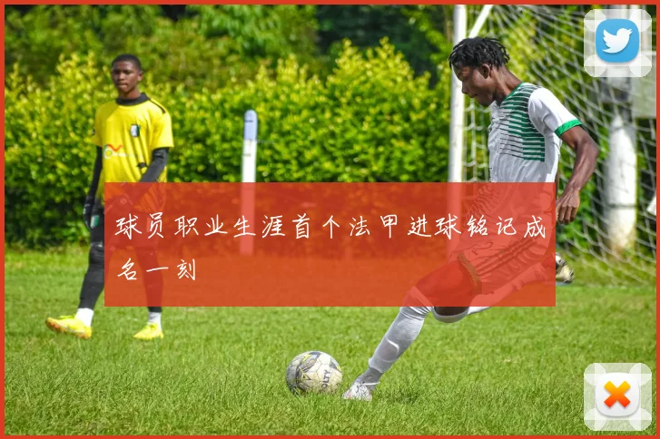 球员职业生涯首个法甲进球铭记成名一刻