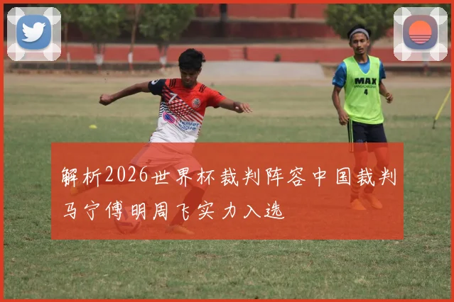解析2026世界杯裁判阵容中国裁判马宁傅明周飞实力入选