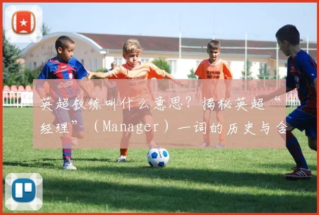 英超教练叫什么意思？揭秘英超“经理”（Manager）一词的历史与含义