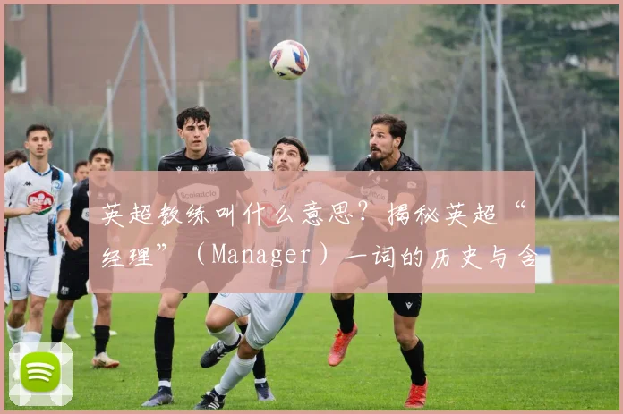 英超教练叫什么意思?揭秘英超“经理”(Manager)一词的历史与含义