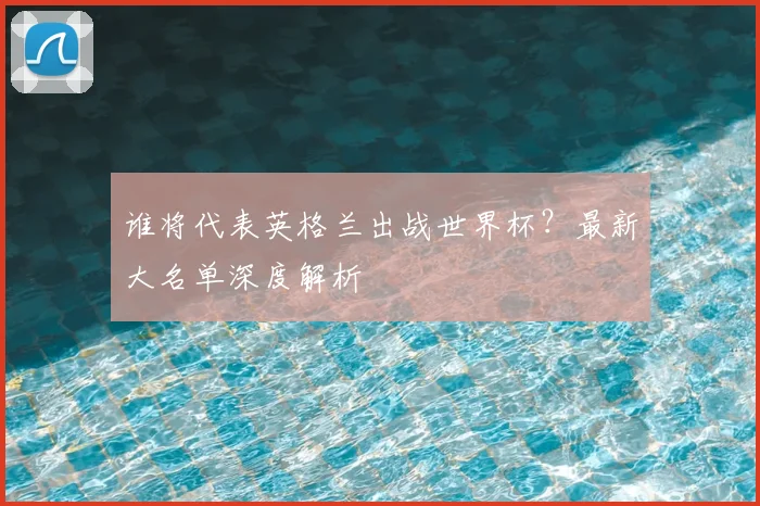 谁将代表英格兰出战世界杯?最新大名单深度解析
