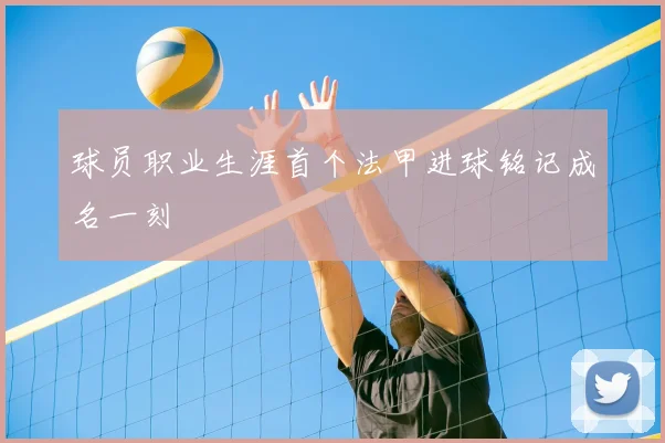 球员职业生涯首个法甲进球铭记成名一刻