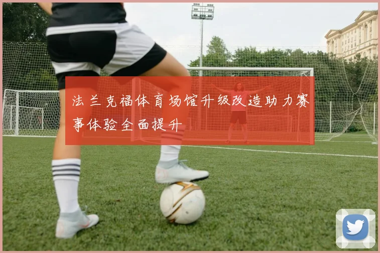 法兰克福体育场馆升级改造助力赛事体验全面提升