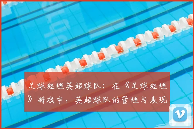 足球经理英超球队:在《足球经理》游戏中,英超球队的管理与表现